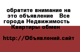 обратите внимание на это объявление - Все города Недвижимость » Квартиры обмен   